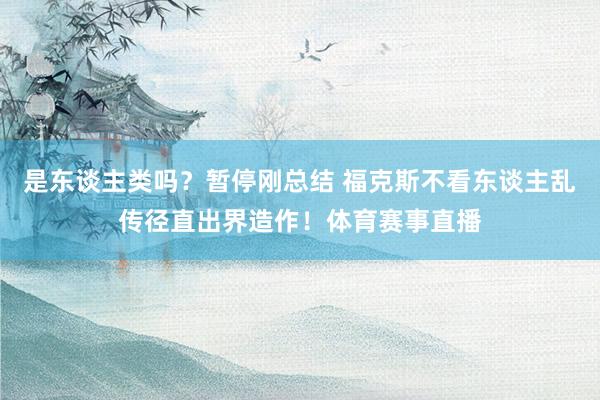 是东谈主类吗？暂停刚总结 福克斯不看东谈主乱传径直出界造作！体育赛事直播