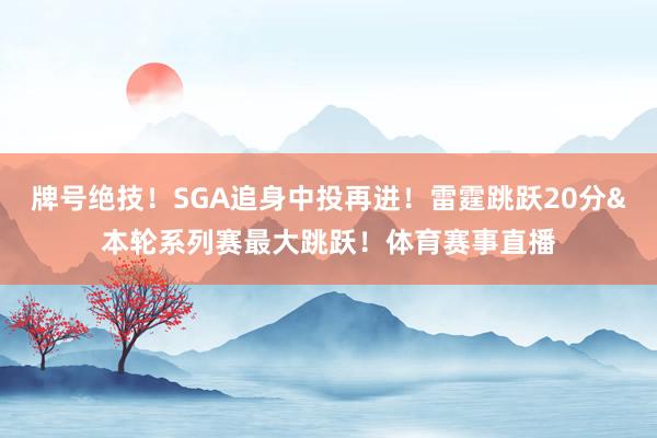 牌号绝技！SGA追身中投再进！雷霆跳跃20分&本轮系列赛最大跳跃！体育赛事直播