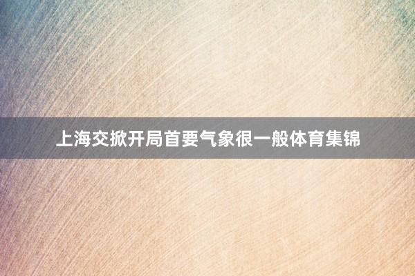 上海交掀开局首要气象很一般体育集锦