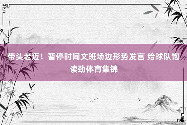 带头老迈！暂停时间文班场边形势发言 给球队饱读劲体育集锦
