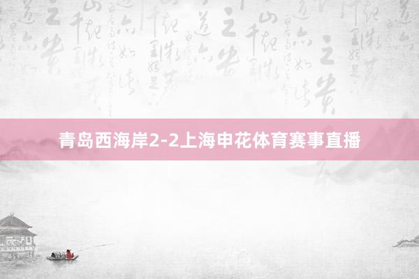 青岛西海岸2-2上海申花体育赛事直播