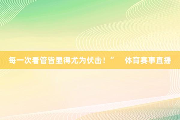 每一次看管皆显得尤为伏击！”    体育赛事直播