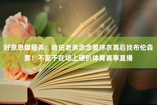 好意思媒簸弄：哈珀老弟念念要球衣赛后找布伦森要！不至于在场上硬扒体育赛事直播