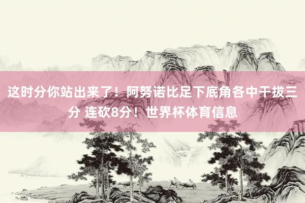 这时分你站出来了！阿努诺比足下底角各中干拔三分 连砍8分！世界杯体育信息