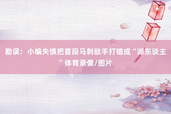 勘误：小编失慎把首段马刺敌手打错成“湖东谈主”体育录像/图片