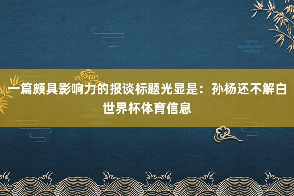 一篇颇具影响力的报谈标题光显是:孙杨还不解白世界杯体育信息