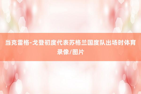 当克雷格-戈登初度代表苏格兰国度队出场时体育录像/图片