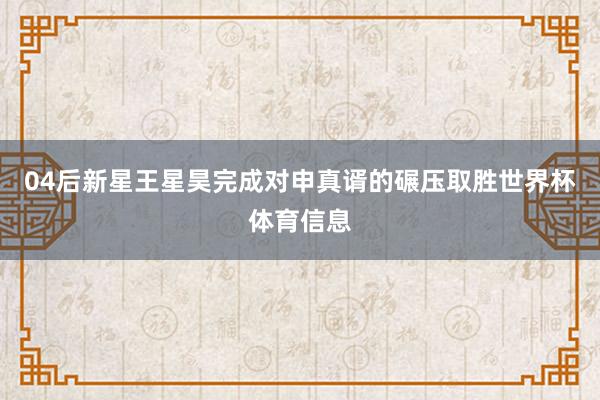 04后新星王星昊完成对申真谞的碾压取胜世界杯体育信息