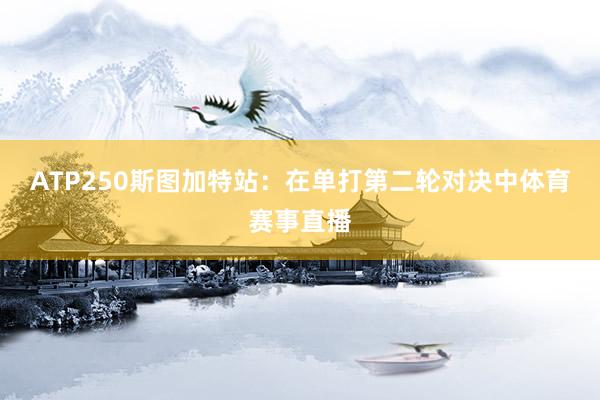ATP250斯图加特站：在单打第二轮对决中体育赛事直播