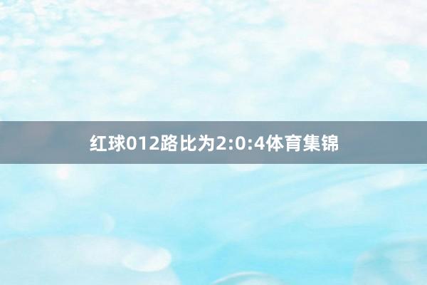 红球012路比为2:0:4体育集锦
