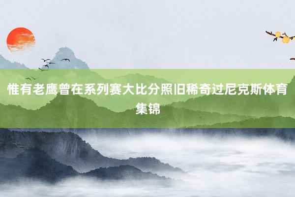 惟有老鹰曾在系列赛大比分照旧稀奇过尼克斯体育集锦