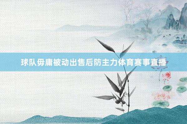 球队毋庸被动出售后防主力体育赛事直播