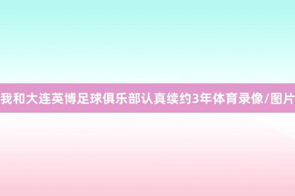 我和大连英博足球俱乐部认真续约3年体育录像/图片