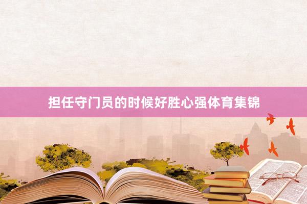 担任守门员的时候好胜心强体育集锦