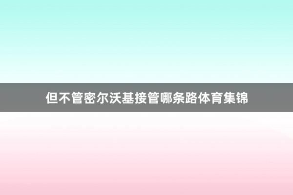 但不管密尔沃基接管哪条路体育集锦