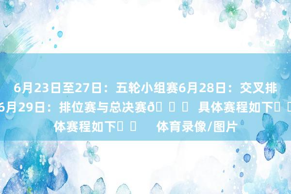 6月23日至27日：五轮小组赛6月28日：交叉排位赛及半决赛阶段6月29日：排位赛与总决赛📅 具体赛程如下⬇️    体育录像/图片