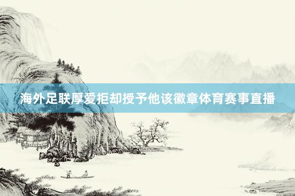 海外足联厚爱拒却授予他该徽章体育赛事直播