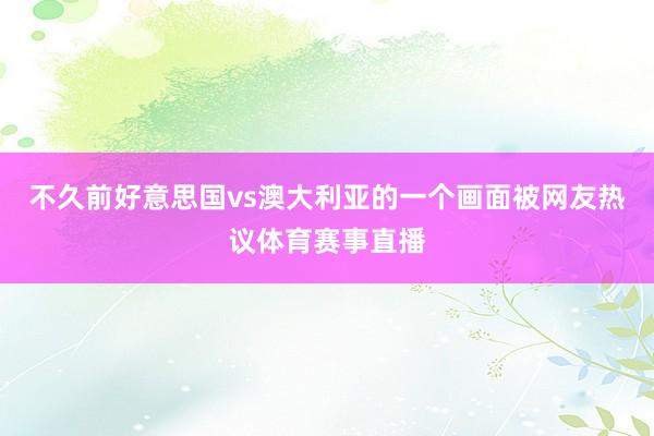 不久前好意思国vs澳大利亚的一个画面被网友热议体育赛事直播