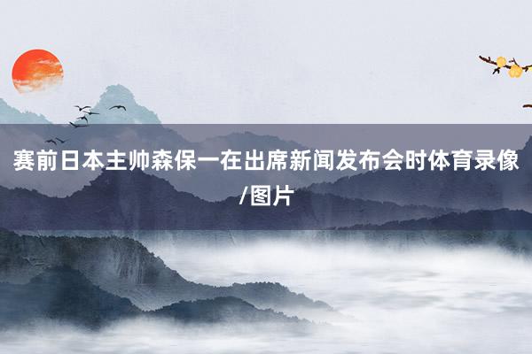 赛前日本主帅森保一在出席新闻发布会时体育录像/图片
