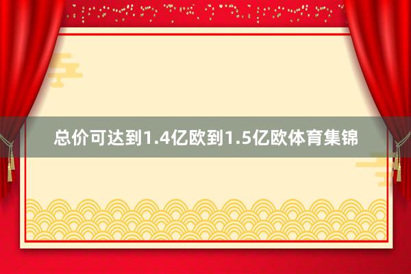 总价可达到1.4亿欧到1.5亿欧体育集锦
